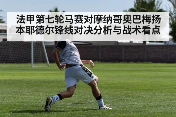 法甲第七轮马赛对摩纳哥奥巴梅扬本耶德尔锋线对决分析与战术看点