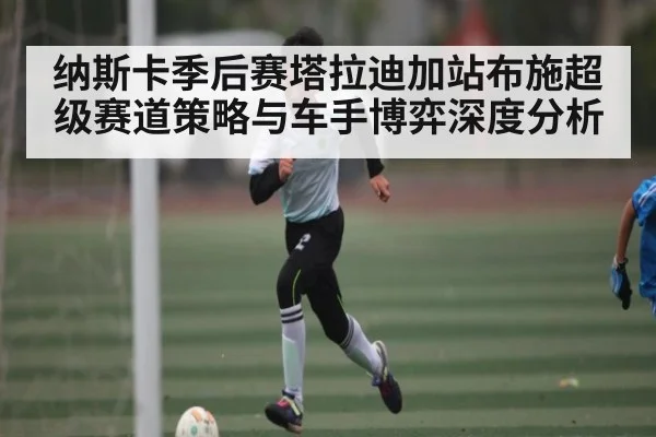 纳斯卡季后赛塔拉迪加站布施超级赛道策略与车手博弈深度分析