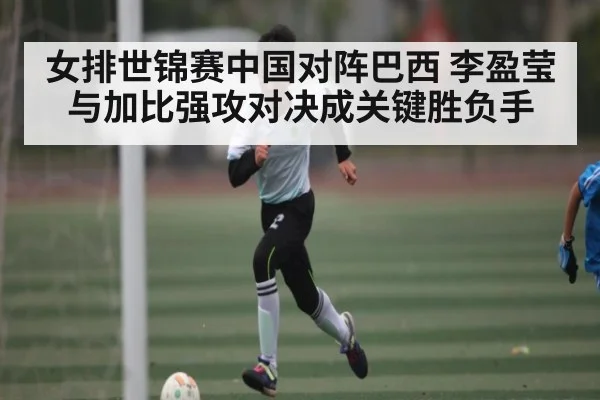 女排世锦赛中国对阵巴西 李盈莹与加比强攻对决成关键胜负手