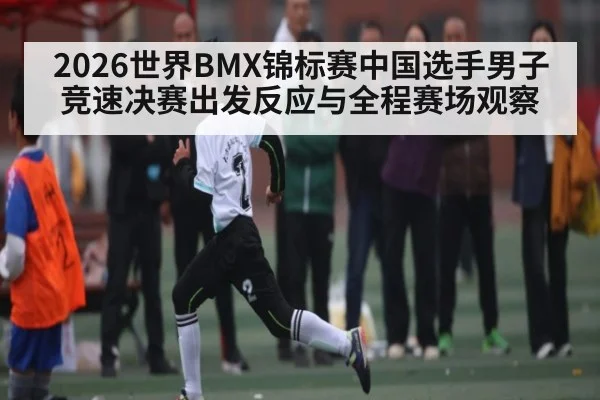 2026世界BMX锦标赛中国选手男子竞速决赛出发反应与全程赛场观察