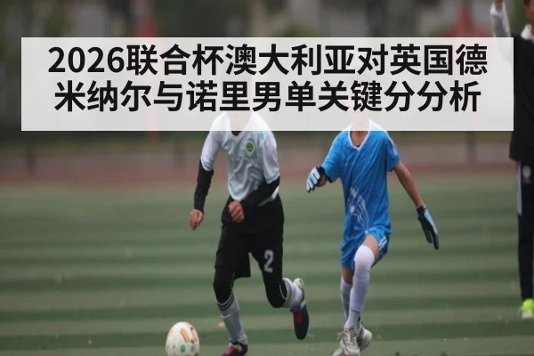 2026联合杯澳大利亚对英国德米纳尔与诺里男单关键分分析