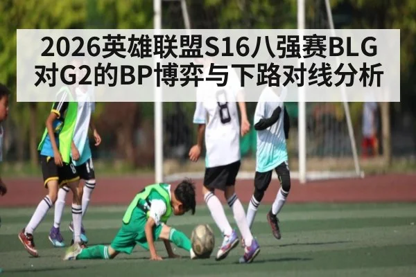 2026英雄联盟S16八强赛BLG对G2的BP博弈与下路对线分析
