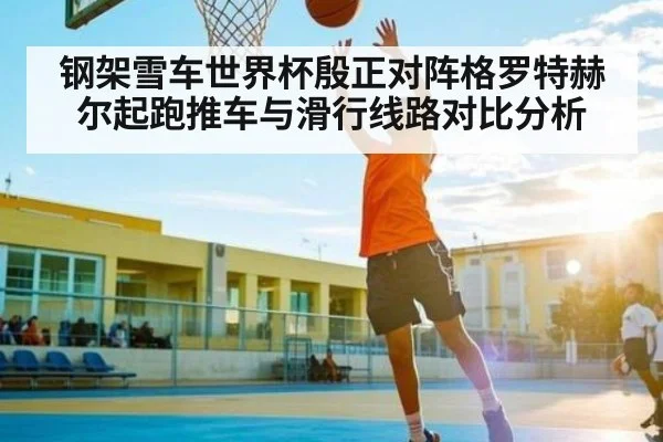 钢架雪车世界杯殷正对阵格罗特赫尔起跑推车与滑行线路对比分析